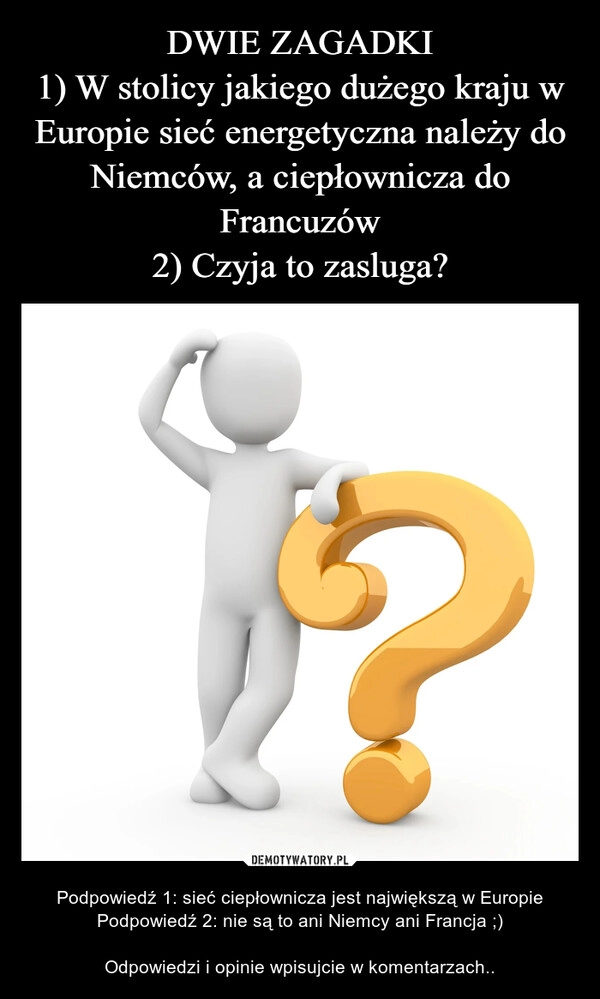 
    DWIE ZAGADKI
1) W stolicy jakiego dużego kraju w Europie sieć energetyczna należy do Niemców, a ciepłownicza do Francuzów
2) Czyja to zasluga?