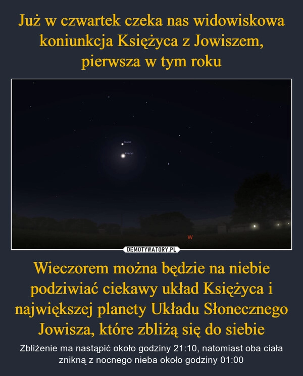 
    Już w czwartek czeka nas widowiskowa koniunkcja Księżyca z Jowiszem, pierwsza w tym roku Wieczorem można będzie na niebie podziwiać ciekawy układ Księżyca i największej planety Układu Słonecznego Jowisza, które zbliżą się do siebie