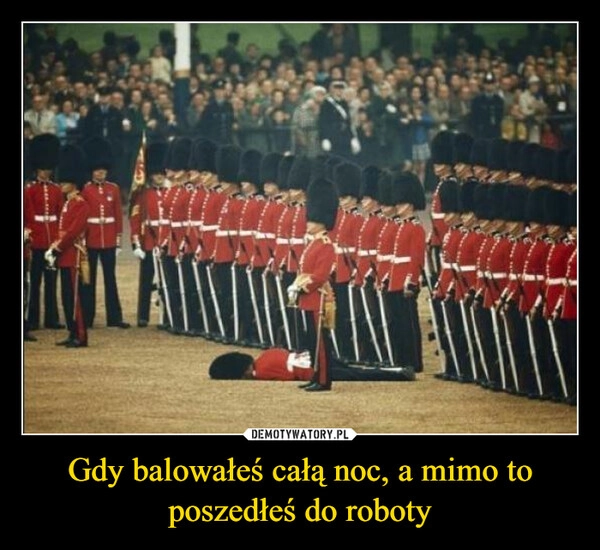 
    Gdy balowałeś całą noc, a mimo to poszedłeś do roboty