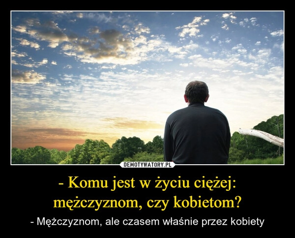 
    - Komu jest w życiu ciężej: mężczyznom, czy kobietom?