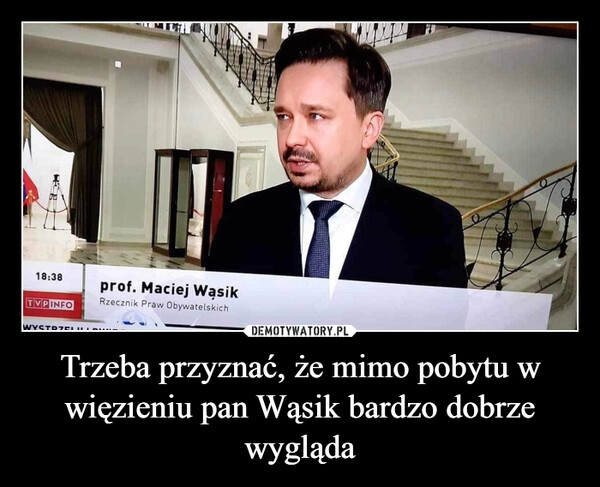 
    Trzeba przyznać, że mimo pobytu w więzieniu pan Wąsik bardzo dobrze wygląda