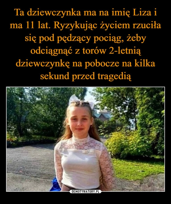 
    Ta dziewczynka ma na imię Liza i ma 11 lat. Ryzykując życiem rzuciła się pod pędzący pociąg, żeby odciągnąć z torów 2-letnią dziewczynkę na pobocze na kilka sekund przed tragedią