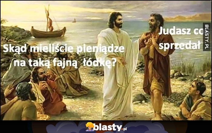 
    Jezus: skąd mieliście pieniądze na taką fajną łódkę? Judasz coś sprzedał