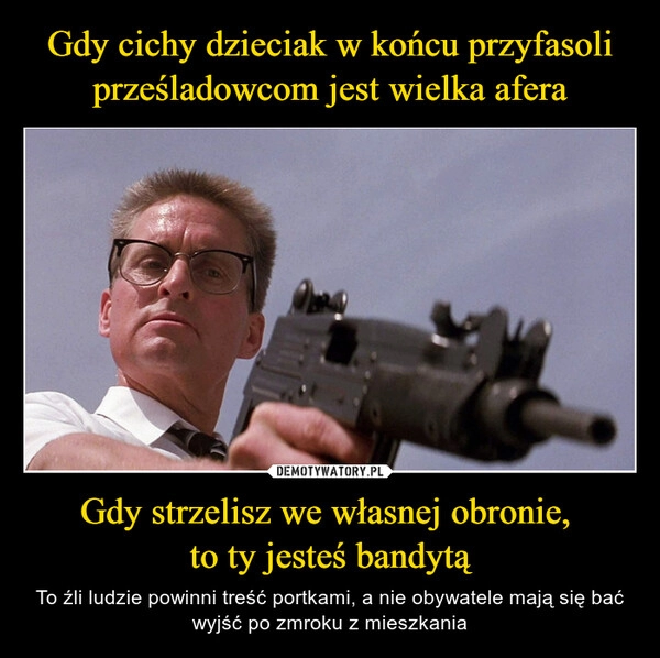 
    Gdy cichy dzieciak w końcu przyfasoli prześladowcom jest wielka afera Gdy strzelisz we własnej obronie, 
to ty jesteś bandytą