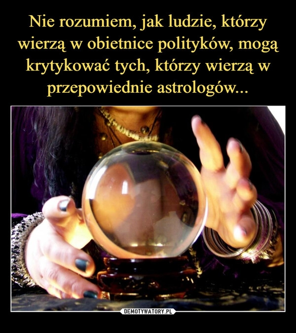 
    Nie rozumiem, jak ludzie, którzy wierzą w obietnice polityków, mogą krytykować tych, którzy wierzą w przepowiednie astrologów...