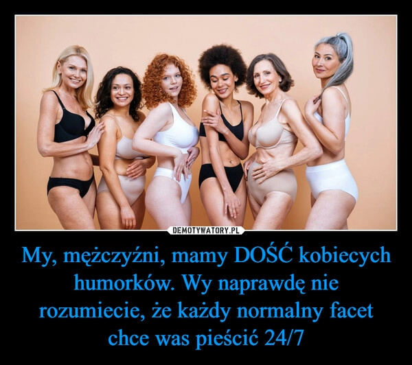 
    My, mężczyźni, mamy DOŚĆ kobiecych humorków. Wy naprawdę nie rozumiecie, że każdy normalny facet chce was pieścić 24/7