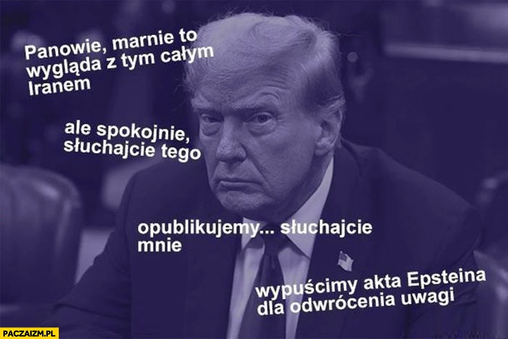 
    Trump marnie to wygląda z Iranem ale spokojnie wypościmy akta Epsteina dla odwrócenia uwagi