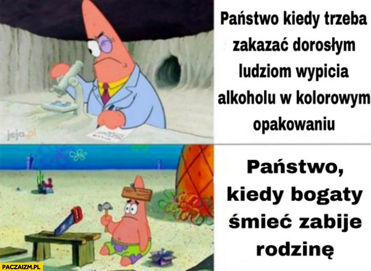 
    Państwo kiedy trzeba zakazać dorosłym ludziom wypicia alkoholu w kolorowym opakowaniu vs kiedy bogaty śmieć zabije rodzinę Spongebob