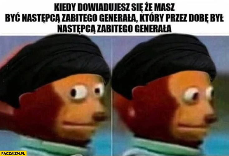 
    Iran kiedy dowiadujesz się, że masz być następcą zabitego generała który przez dobę był następca zabitego generała