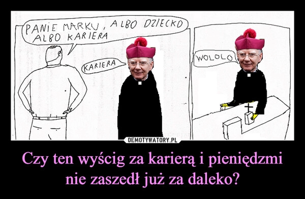 
    Czy ten wyścig za karierą i pieniędzmi nie zaszedł już za daleko?