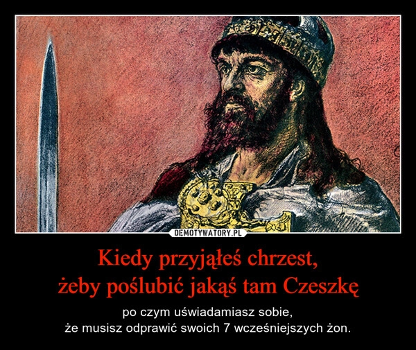 
    Kiedy przyjąłeś chrzest,
żeby poślubić jakąś tam Czeszkę