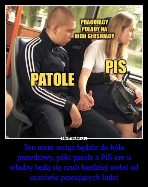 
    Ten mem wciąż będzie do bólu prawdziwy, póki patole z PiS-em u władzy będą się czuli bardziej wolni od uczciwie pracujących ludzi