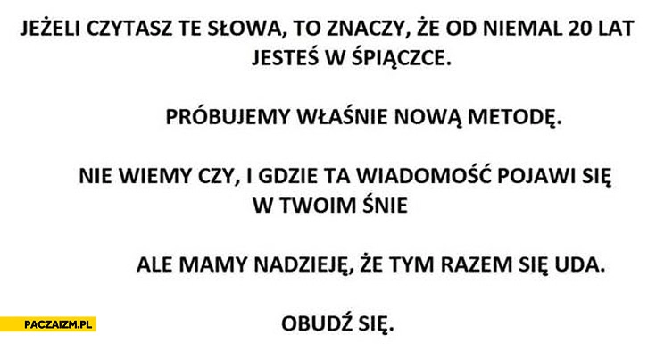 
    Jeśli czytasz te słowa to znaczy że od 20 lat jesteś w spiączce