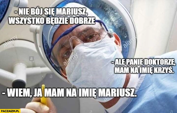 
    Lekarz nie boj się Mariusz wszystko będzie dobrze, ale panie doktorze mam na imię Krzyś, wiem ale ja mam na imię Mariusz