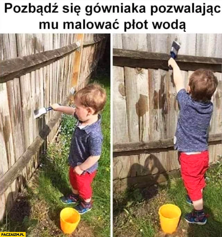 
    Pozbądź się gówniaka pozwalając mu malować płot wodą