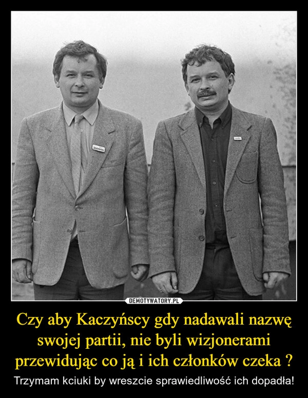 
    Czy aby Kaczyńscy gdy nadawali nazwę swojej partii, nie byli wizjonerami przewidując co ją i ich członków czeka ?