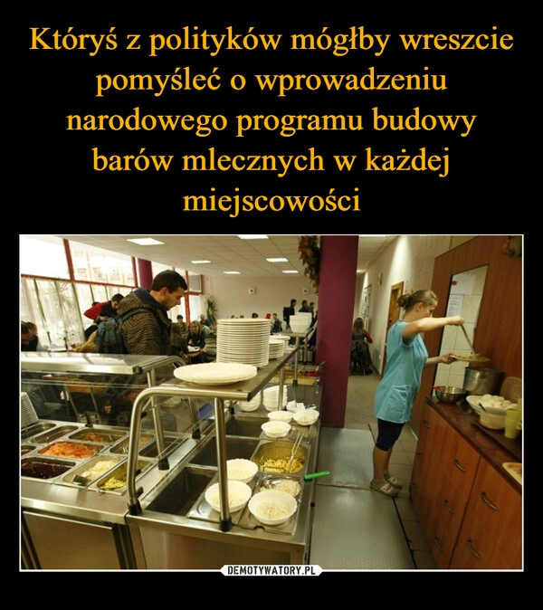 
    Któryś z polityków mógłby wreszcie pomyśleć o wprowadzeniu narodowego programu budowy barów mlecznych w każdej miejscowości