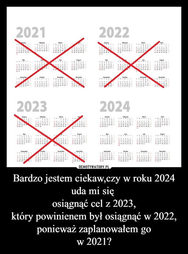 
    Bardzo jestem ciekaw,czy w roku 2024 uda mi się 
osiągnąć cel z 2023,
który powinienem był osiągnąć w 2022,
ponieważ zaplanowałem go
w 2021?