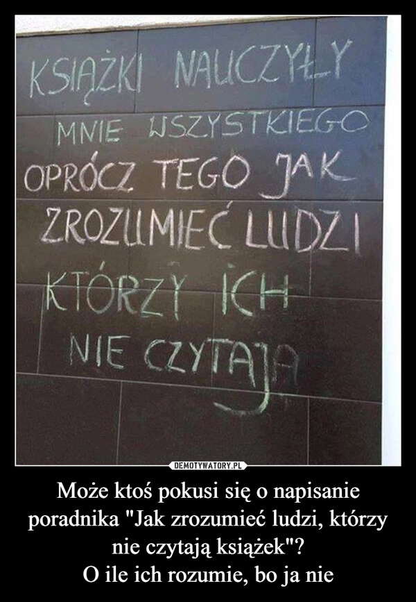 
    Może ktoś pokusi się o napisanie poradnika "Jak zrozumieć ludzi, którzy nie czytają książek"?
O ile ich rozumie, bo ja nie