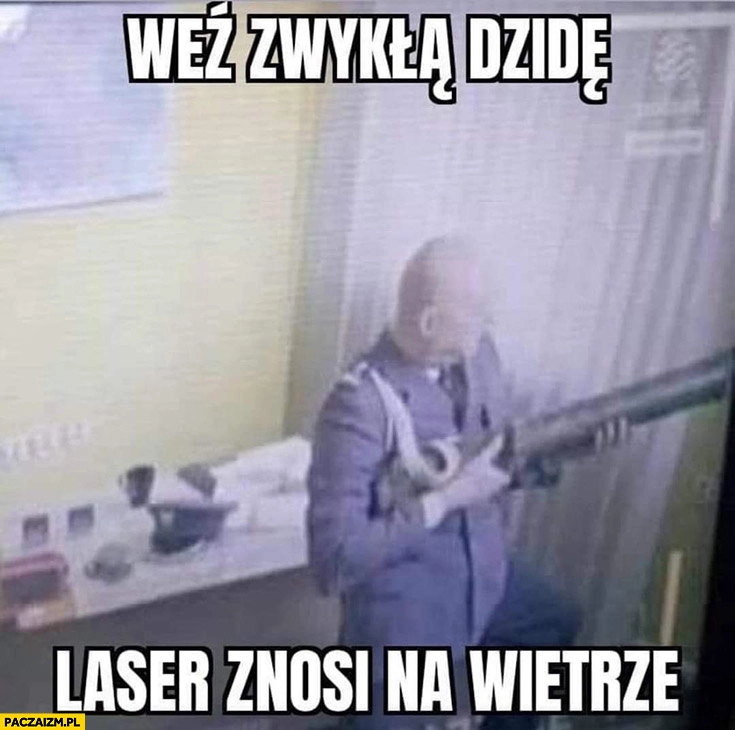 
    Szymczyk z granatnikiem weź zwykłą dzidę, laser znosi na wietrze