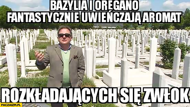 
    Bazylia i oregano fantastycznie uwieńczają aromat rozkładających się zwłok Makłowicz
