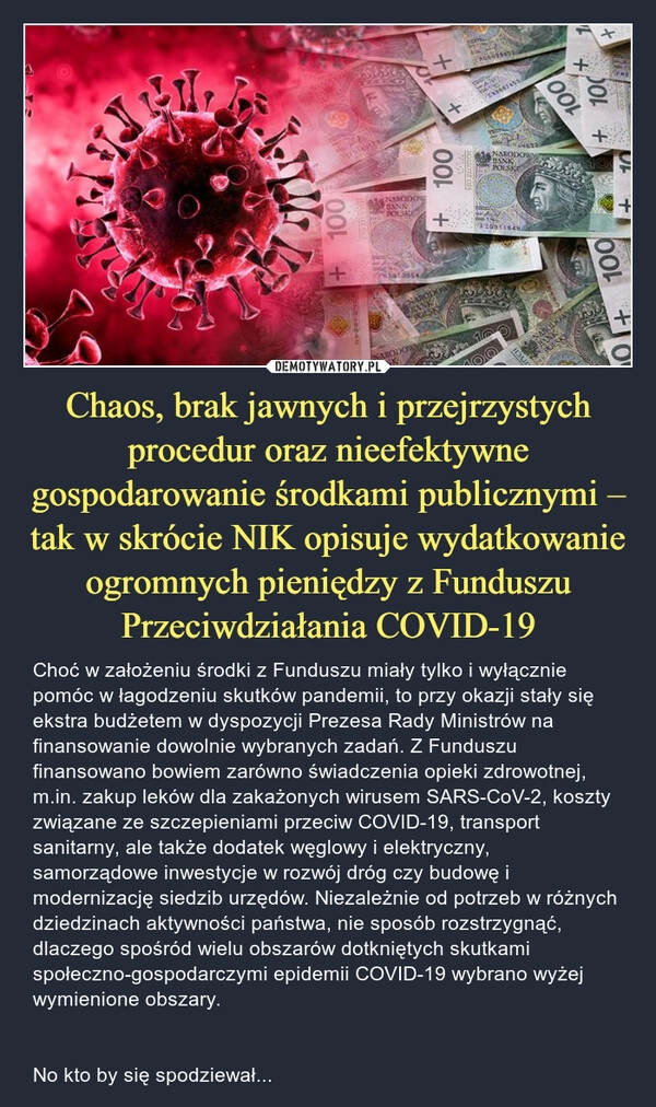 
    Chaos, brak jawnych i przejrzystych procedur oraz nieefektywne gospodarowanie środkami publicznymi – tak w skrócie NIK opisuje wydatkowanie ogromnych pieniędzy z Funduszu Przeciwdziałania COVID-19