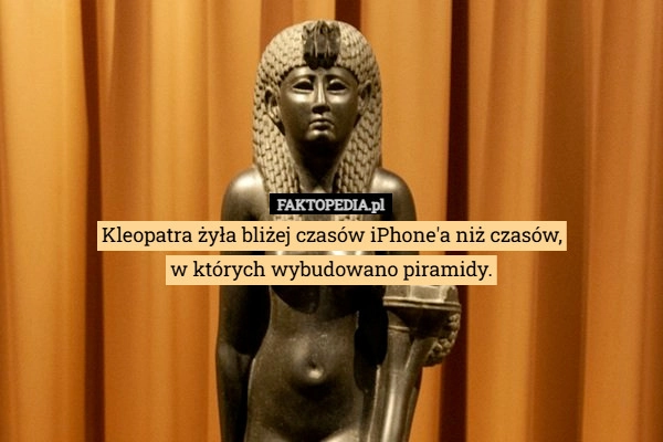 
    Kleopatra żyła bliżej czasów iPhone'a niż czasów,
w których wybudowano
