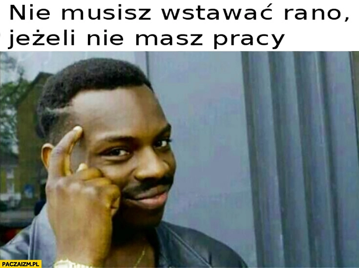 
    Nie musisz wstawać rano jeżeli nie masz pracy protip lifehack