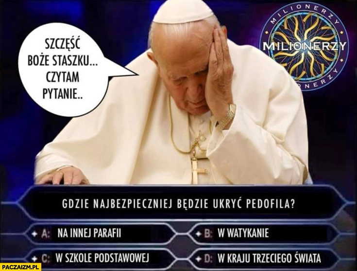 
    Milionerzy papież dzwoni do Dziwisza szczęść Boże Staszku czytam pytanie gdzie najbezpieczniej ukryć pedofila