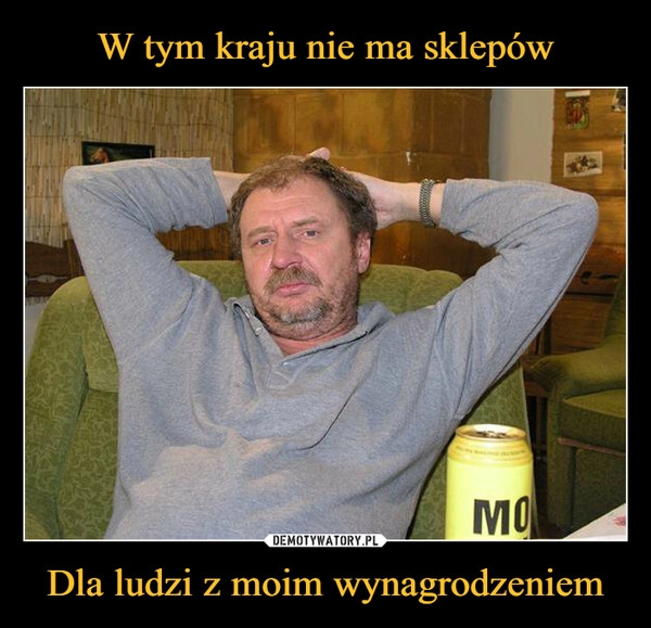 
    W tym kraju nie ma sklepów Dla ludzi z moim wynagrodzeniem