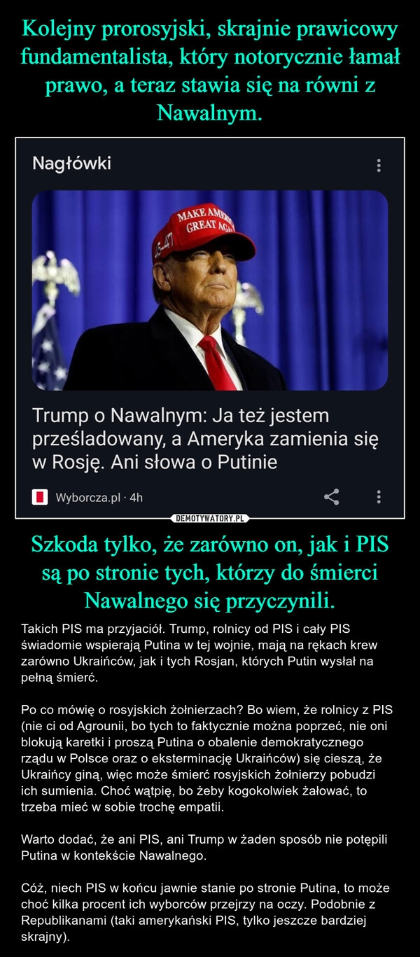 
    Kolejny prorosyjski, skrajnie prawicowy fundamentalista, który notorycznie łamał prawo, a teraz stawia się na równi z Nawalnym. Szkoda tylko, że zarówno on, jak i PIS są po stronie tych, którzy do śmierci Nawalnego się przyczynili.