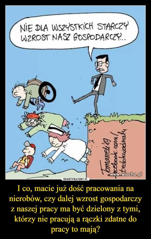 
    I co, macie już dość pracowania na nierobów, czy dalej wzrost gospodarczy z naszej pracy ma być dzielony z tymi, którzy nie pracują a rączki zdatne do pracy to mają?