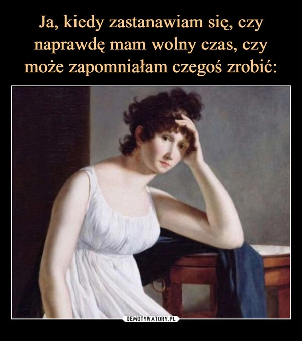 
    Ja, kiedy zastanawiam się, czy naprawdę mam wolny czas, czy może zapomniałam czegoś zrobić: