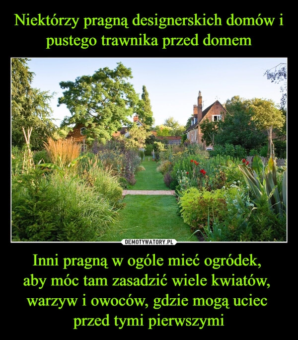 
    Niektórzy pragną designerskich domów i pustego trawnika przed domem Inni pragną w ogóle mieć ogródek, 
aby móc tam zasadzić wiele kwiatów, 
warzyw i owoców, gdzie mogą uciec 
przed tymi pierwszymi