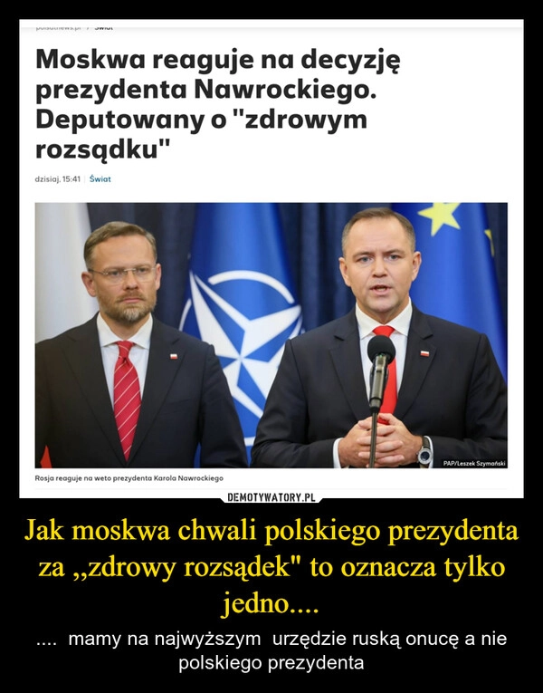 
    Jak moskwa chwali polskiego prezydenta za ,,zdrowy rozsądek" to oznacza tylko jedno....
