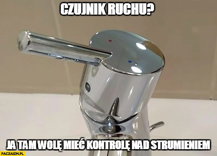 Kran czujnik ruchu ja tam wolę mieć kontrolę nad strumieniem typowy Polak
