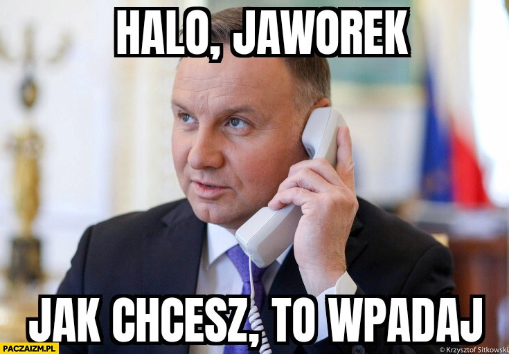 
    Andrzej Duda dzwoni halo Jaworek jak chcesz to wpadaj