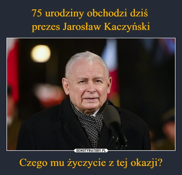 
    75 urodziny obchodzi dziś 
prezes Jarosław Kaczyński Czego mu życzycie z tej okazji?