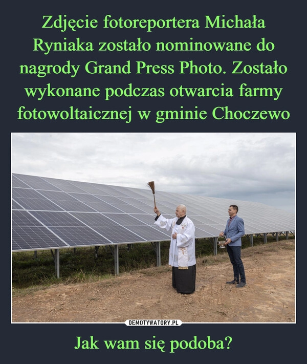 
    Zdjęcie fotoreportera Michała Ryniaka zostało nominowane do nagrody Grand Press Photo. Zostało wykonane podczas otwarcia farmy fotowoltaicznej w gminie Choczewo Jak wam się podoba?