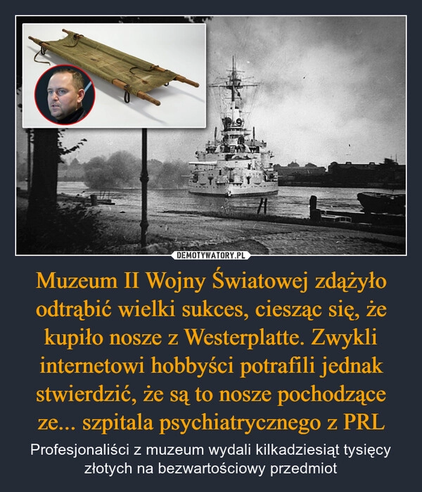 
    Muzeum II Wojny Światowej zdążyło odtrąbić wielki sukces, ciesząc się, że kupiło nosze z Westerplatte. Zwykli internetowi hobbyści potrafili jednak stwierdzić, że są to nosze pochodzące ze... szpitala psychiatrycznego z PRL