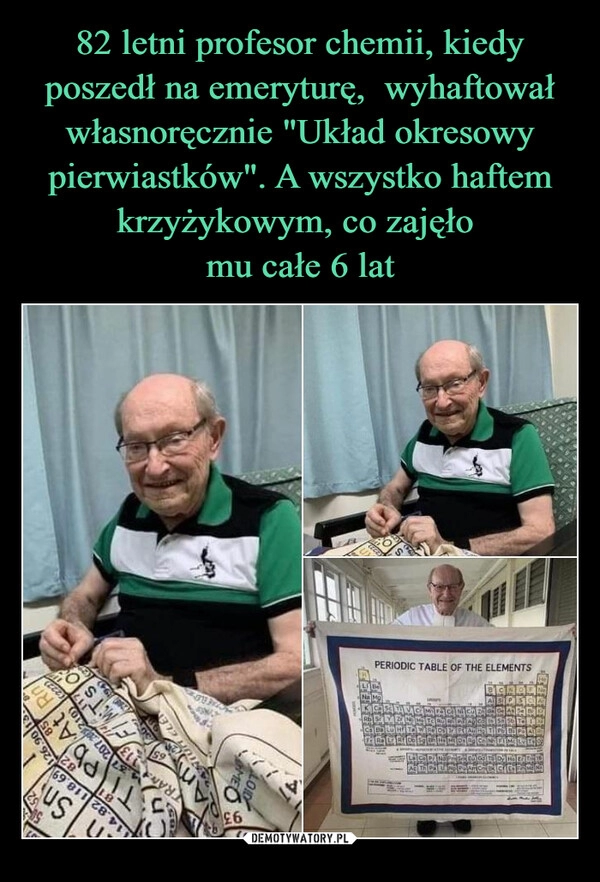 
    82 letni profesor chemii, kiedy poszedł na emeryturę,  wyhaftował własnoręcznie "Układ okresowy pierwiastków". A wszystko haftem krzyżykowym, co zajęło 
mu całe 6 lat