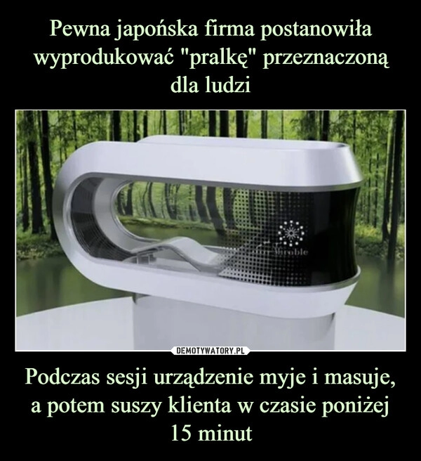 
    Pewna japońska firma postanowiła wyprodukować "pralkę" przeznaczoną dla ludzi Podczas sesji urządzenie myje i masuje, a potem suszy klienta w czasie poniżej 15 minut 