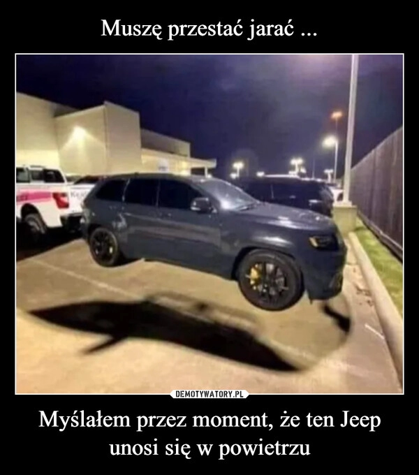 
    Muszę przestać jarać ... Myślałem przez moment, że ten Jeep unosi się w powietrzu