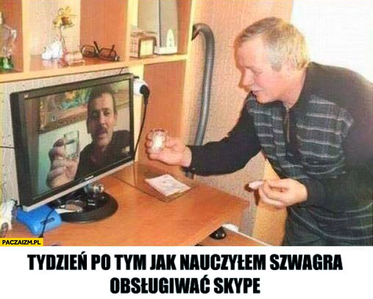Tydzień po tym jak nauczyłem szwagra obsługiwać Skype pije