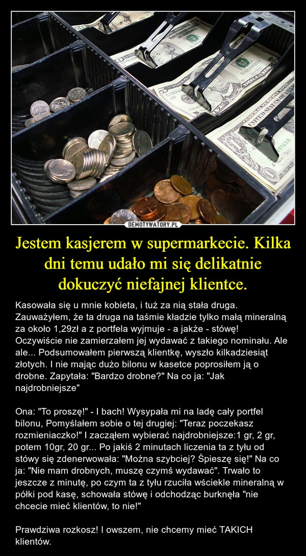 
    
Jestem kasjerem w supermarkecie. Kilka dni temu udało mi się delikatnie dokuczyć niefajnej klientce. 