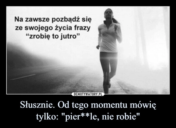 
    Słusznie. Od tego momentu mówię tylko: "pier**le, nie robie"