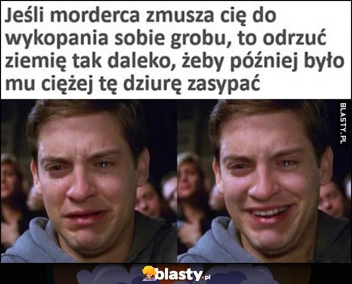 
    Jeśli morderca zmusza cię do wykopania sobie grobu odrzuć ziemię tak daleko, żeby później było mu ciężej tę dziurę zasypać