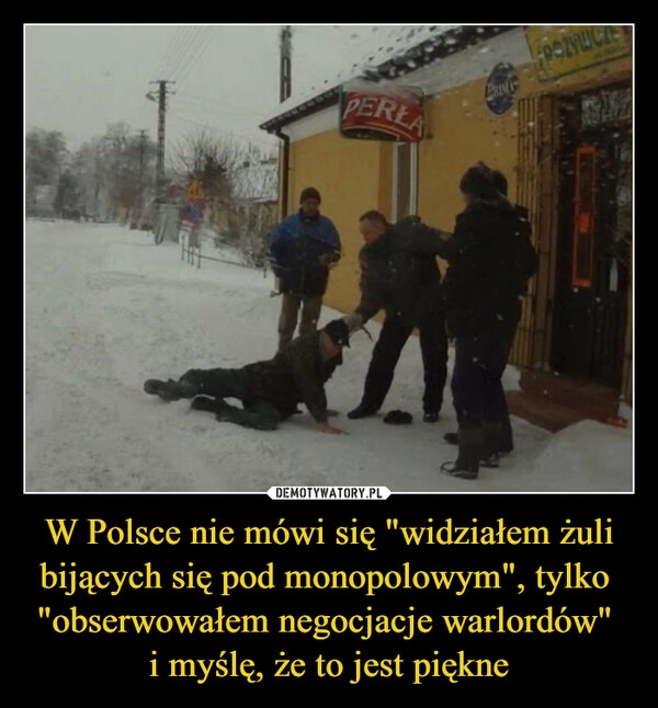 
    W Polsce nie mówi się "widziałem żuli bijących się pod monopolowym", tylko  "obserwowałem negocjacje warlordów" 
i myślę, że to jest piękne