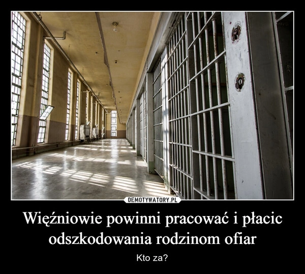 
    Więźniowie powinni pracować i płacic odszkodowania rodzinom ofiar