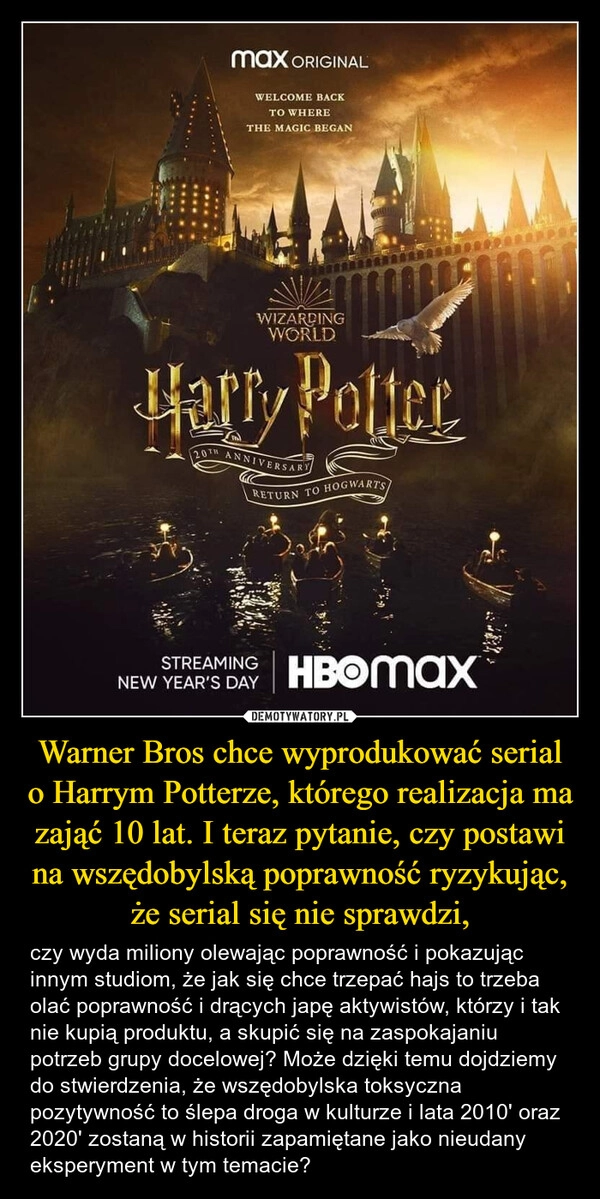 
    Warner Bros chce wyprodukować serial o Harrym Potterze, którego realizacja ma zająć 10 lat. I teraz pytanie, czy postawi na wszędobylską poprawność ryzykując, że serial się nie sprawdzi,